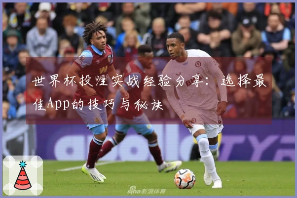 世界杯投注实战经验分享：选择最佳App的技巧与秘诀