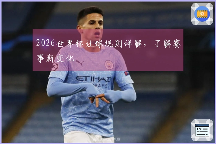 2026世界杯让球规则详解，了解赛事新变化