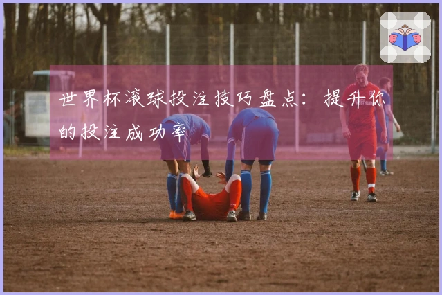 世界杯滚球投注技巧盘点：提升你的投注成功率