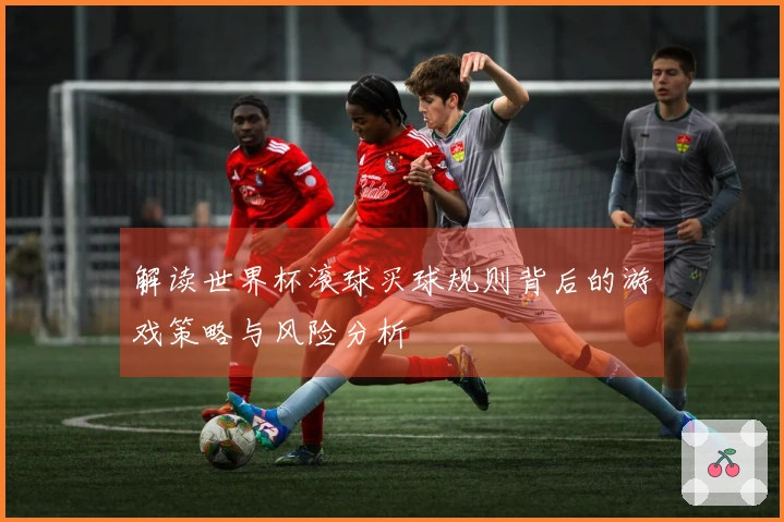 解读世界杯滚球买球规则背后的游戏策略与风险分析