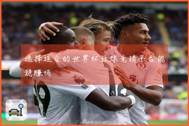选择适合的世界杯让球竞猜平台能稳赚吗