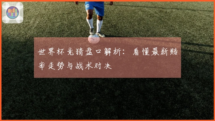 世界杯竞猜盘口解析：看懂最新赔率走势与战术对决