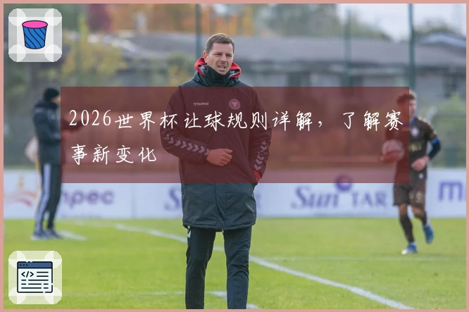 2026世界杯让球规则详解，了解赛事新变化